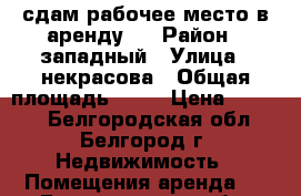 сдам рабочее место в аренду . › Район ­ западный › Улица ­ некрасова › Общая площадь ­ 14 › Цена ­ 4 000 - Белгородская обл., Белгород г. Недвижимость » Помещения аренда   . Белгородская обл.,Белгород г.